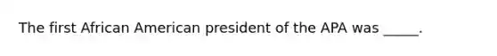 The first African American president of the APA was _____.