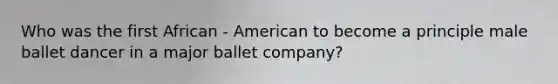 Who was the first African - American to become a principle male ballet dancer in a major ballet company?