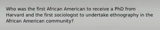 Who was the first African American to receive a PhD from Harvard and the first sociologist to undertake ethnography in the African American community?