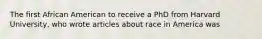 The first African American to receive a PhD from Harvard University, who wrote articles about race in America was