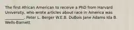 The first African American to receive a PhD from Harvard University, who wrote articles about race in America was __________. Peter L. Berger W.E.B. DuBois Jane Adams Ida B. Wells-Barnett