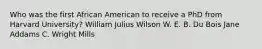 Who was the first African American to receive a PhD from Harvard University? William Julius Wilson W. E. B. Du Bois Jane Addams C. Wright Mills