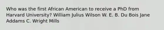 Who was the first African American to receive a PhD from Harvard University? William Julius Wilson W. E. B. Du Bois Jane Addams C. Wright Mills