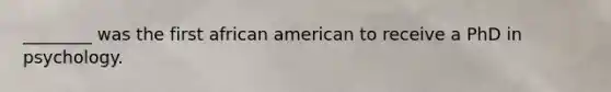 ________ was the first african american to receive a PhD in psychology.