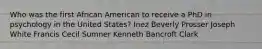 Who was the first African American to receive a PhD in psychology in the United States? Inez Beverly Prosser Joseph White Francis Cecil Sumner Kenneth Bancroft Clark