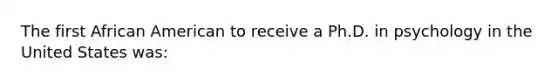 The first African American to receive a Ph.D. in psychology in the United States was: