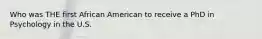 Who was THE first African American to receive a PhD in Psychology in the U.S.