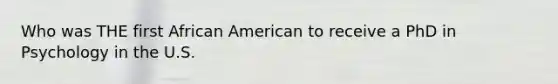 Who was THE first African American to receive a PhD in Psychology in the U.S.