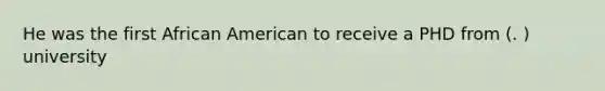 He was the first African American to receive a PHD from (. ) university