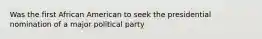 Was the first African American to seek the presidential nomination of a major political party