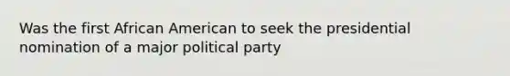 Was the first African American to seek the presidential nomination of a major political party