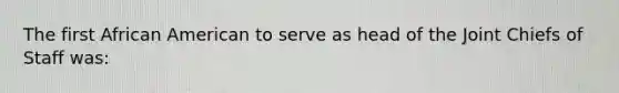 The first African American to serve as head of the Joint Chiefs of Staff was: