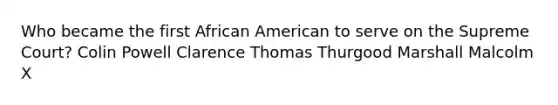 Who became the first African American to serve on the Supreme Court? Colin Powell Clarence Thomas Thurgood Marshall Malcolm X