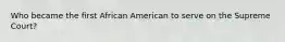 Who became the first African American to serve on the Supreme Court?