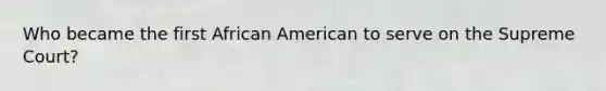 Who became the first African American to serve on the Supreme Court?