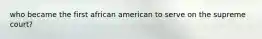who became the first african american to serve on the supreme court?