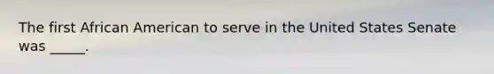The first African American to serve in the United States Senate was _____.
