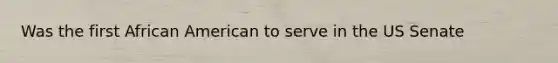 Was the first African American to serve in the US Senate