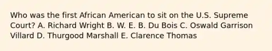 Who was the first African American to sit on the U.S. Supreme Court? A. Richard Wright B. W. E. B. Du Bois C. Oswald Garrison Villard D. Thurgood Marshall E. Clarence Thomas