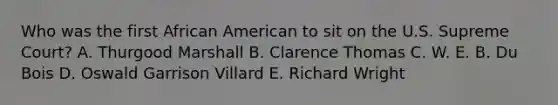 Who was the first African American to sit on the U.S. Supreme Court? A. Thurgood Marshall B. Clarence Thomas C. W. E. B. Du Bois D. Oswald Garrison Villard E. Richard Wright