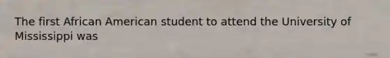 The first African American student to attend the University of Mississippi was