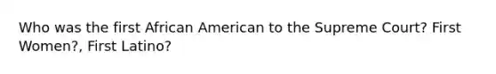 Who was the first African American to the Supreme Court? First Women?, First Latino?