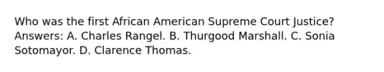 Who was the first African American Supreme Court Justice? Answers: A. Charles Rangel. B. Thurgood Marshall. C. Sonia Sotomayor. D. Clarence Thomas.