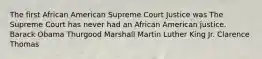 The first African American Supreme Court Justice was The Supreme Court has never had an African American justice. Barack Obama Thurgood Marshall Martin Luther King Jr. Clarence Thomas