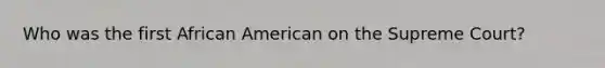Who was the first African American on the Supreme Court?