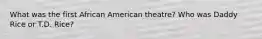 What was the first African American theatre? Who was Daddy Rice or T.D. Rice?