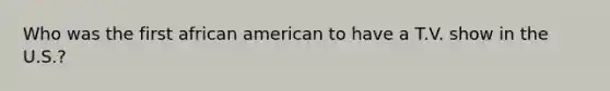 Who was the first african american to have a T.V. show in the U.S.?