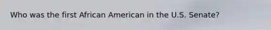 Who was the first African American in the U.S. Senate?