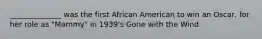 ______________ was the first African American to win an Oscar, for her role as "Mammy" in 1939's Gone with the Wind.