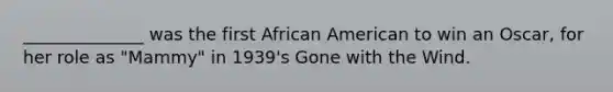 ______________ was the first African American to win an Oscar, for her role as "Mammy" in 1939's Gone with the Wind.