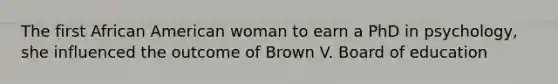 The first African American woman to earn a PhD in psychology, she influenced the outcome of Brown V. Board of education