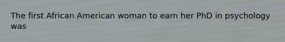 The first African American woman to earn her PhD in psychology was