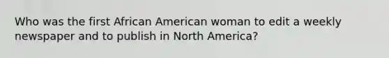 Who was the first African American woman to edit a weekly newspaper and to publish in North America?