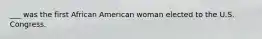 ___ was the first African American woman elected to the U.S. Congress.