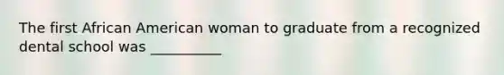 The first African American woman to graduate from a recognized dental school was __________