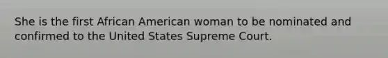 She is the first African American woman to be nominated and confirmed to the United States Supreme Court.