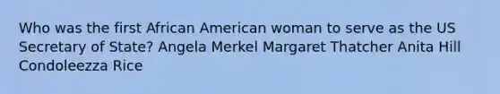 Who was the first African American woman to serve as the US Secretary of State? Angela Merkel Margaret Thatcher Anita Hill Condoleezza Rice