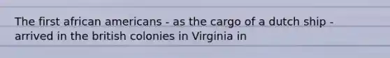 The first african americans - as the cargo of a dutch ship - arrived in the british colonies in Virginia in