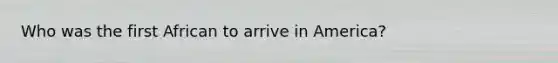 Who was the first African to arrive in America?