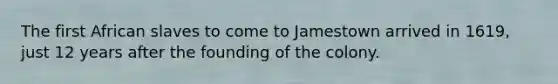 The first African slaves to come to Jamestown arrived in 1619, just 12 years after the founding of the colony.