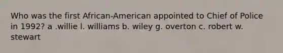 Who was the first African-American appointed to Chief of Police in 1992? a .willie l. williams b. wiley g. overton c. robert w. stewart