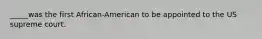 _____was the first African-American to be appointed to the US supreme court.