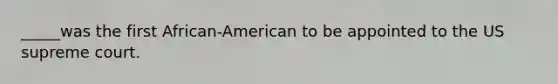 _____was the first African-American to be appointed to the US supreme court.