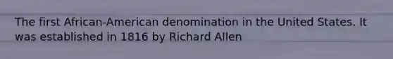 The first African-American denomination in the United States. It was established in 1816 by Richard Allen