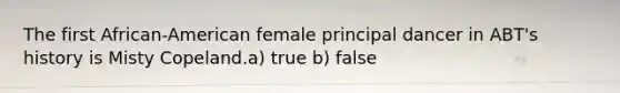 The first African-American female principal dancer in ABT's history is Misty Copeland.a) true b) false