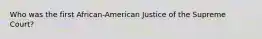 Who was the first African-American Justice of the Supreme Court?